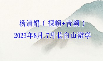 杨清娟 2023年7月、8月长白山游学 视频+音频 共24集