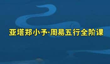 亚塔郑小予·周易五行全阶课「识命篇+推运篇+调之篇」共3套视频课