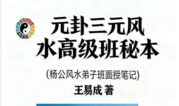 王易成《元卦三元风水高级班秘本》杨公风水弟子班面授笔记 231页.PDF电子版
